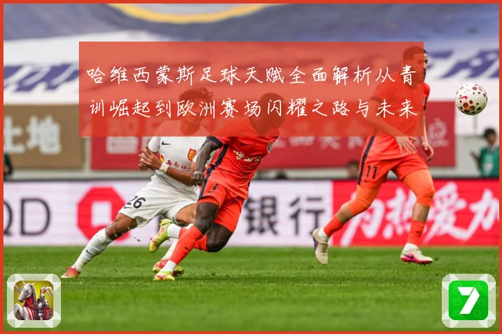 哈维西蒙斯足球天赋全面解析从青训崛起到欧洲赛场闪耀之路与未来前景展望