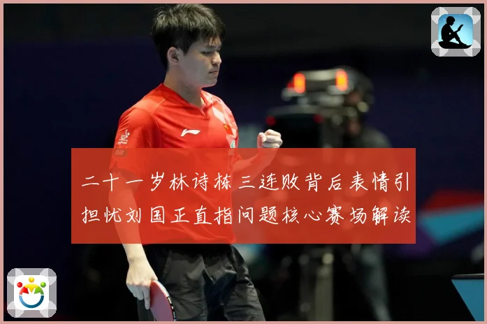 二十一岁林诗栋三连败背后表情引担忧刘国正直指问题核心赛场解读
