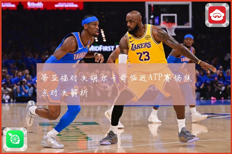 蒂亚福对决胡尔卡奇临近ATP赛场焦点对决解析