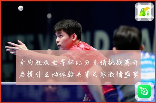 全民狂欢世界杯比分竞猜挑战赛开启提升互动体验共享足球激情盛宴数据研判