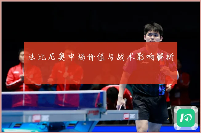法比尼奥中场价值与战术影响解析