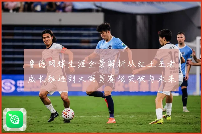 鲁德网球生涯全景解析从红土王者成长轨迹到大满贯赛场突破与未来展望