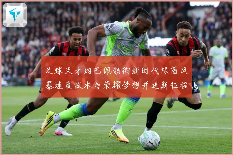 足球天才姆巴佩领衔新时代绿茵风暴速度技术与荣耀梦想并进新征程
