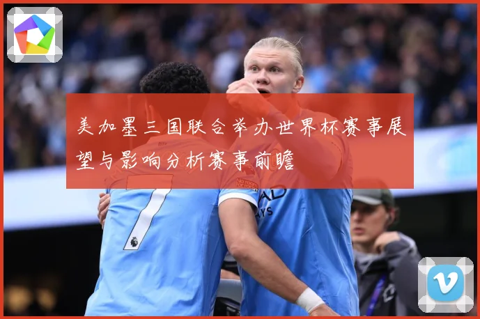 美加墨三国联合举办世界杯赛事展望与影响分析赛事前瞻