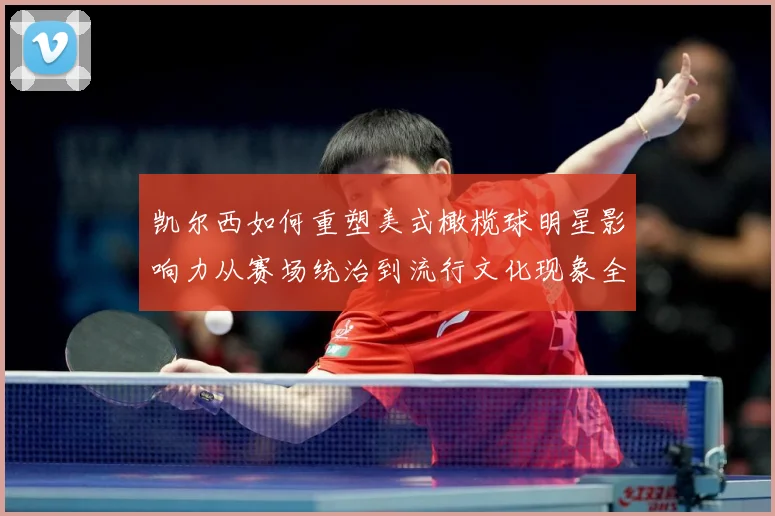 凯尔西如何重塑美式橄榄球明星影响力从赛场统治到流行文化现象全解析