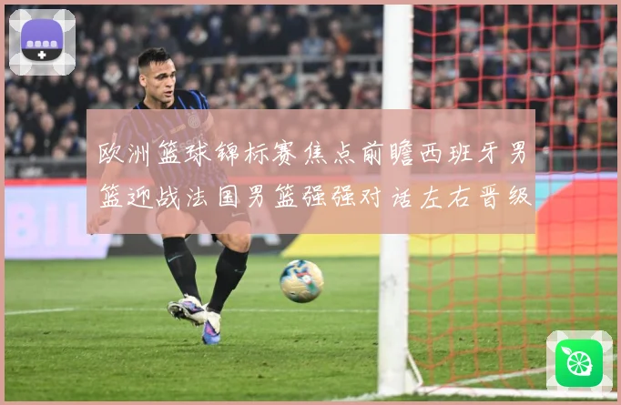 欧洲篮球锦标赛焦点前瞻西班牙男篮迎战法国男篮强强对话左右晋级走势