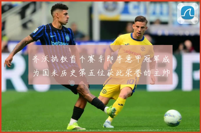 齐沃执教首个赛季即夺意甲冠军成为国米历史第五位获此荣誉的主帅战术观察