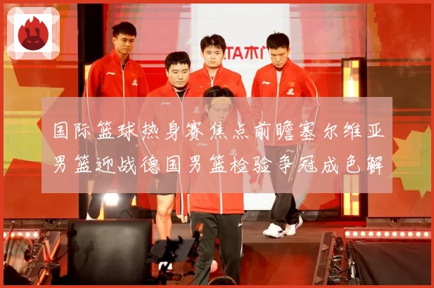 国际篮球热身赛焦点前瞻塞尔维亚男篮迎战德国男篮检验争冠成色解析