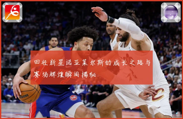 田径新星诺亚莱尔斯的成长之路与赛场辉煌瞬间揭秘