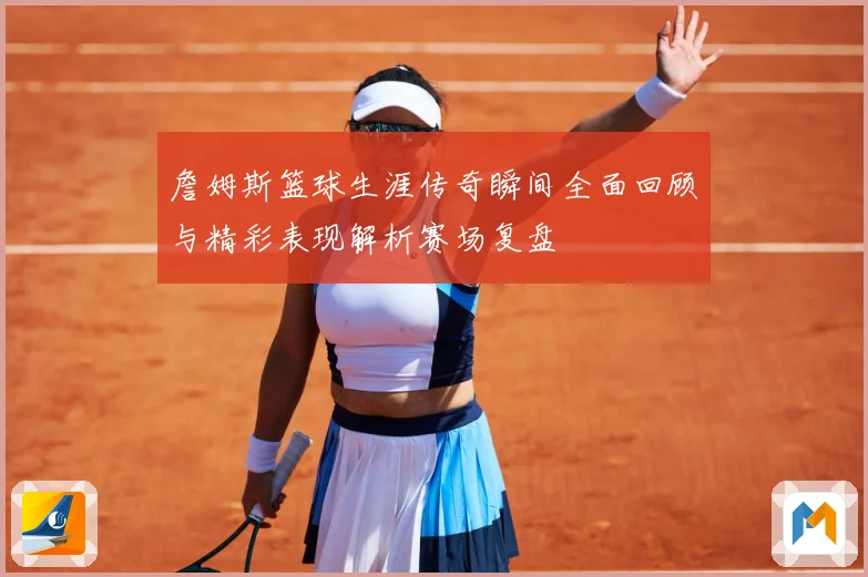 詹姆斯篮球生涯传奇瞬间全面回顾与精彩表现解析赛场复盘