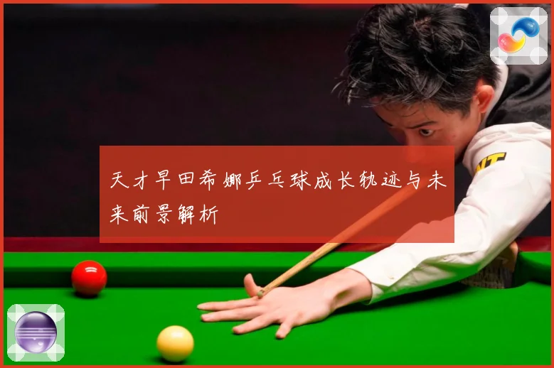 天才早田希娜乒乓球成长轨迹与未来前景解析