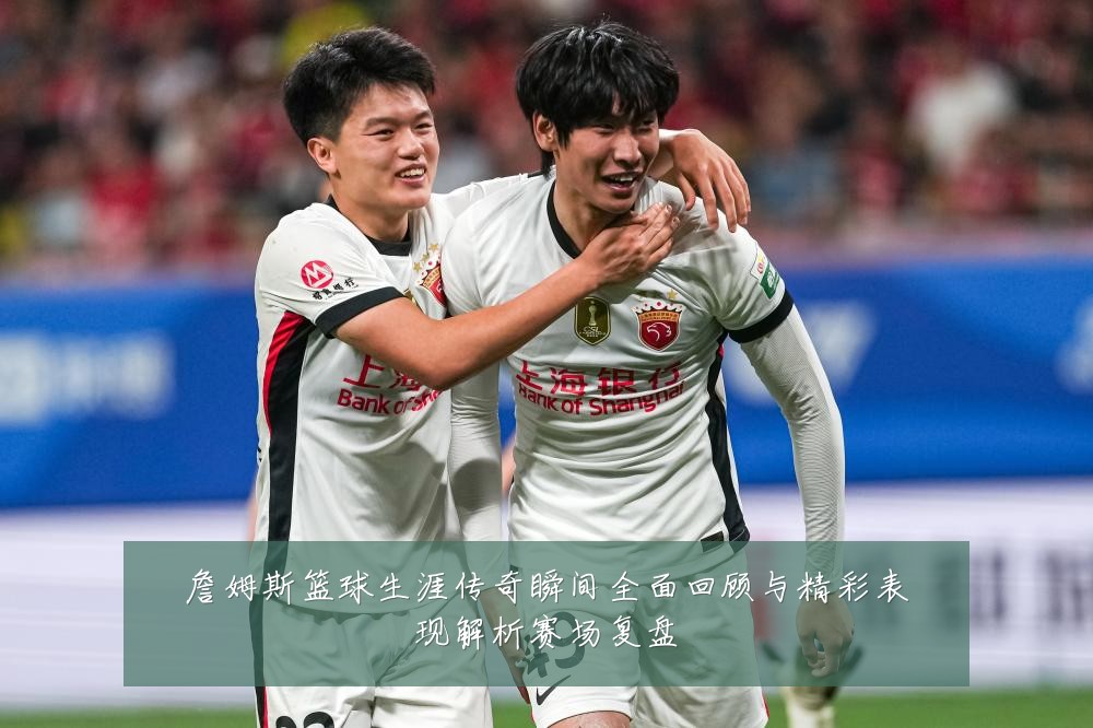 詹姆斯篮球生涯传奇瞬间全面回顾与精彩表现解析赛场复盘