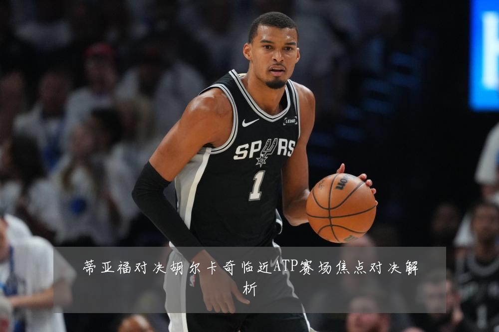 蒂亚福对决胡尔卡奇临近ATP赛场焦点对决解析
