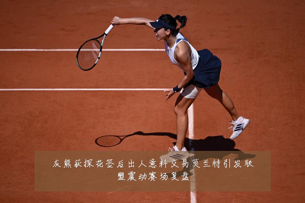 灰熊获探花签后出人意料交易莫兰特引发联盟震动赛场复盘